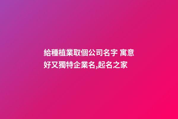 給種植業取個公司名字 寓意好又獨特企業名,起名之家-第1張-公司起名-玄機派